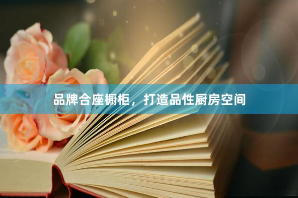品牌合座橱柜，打造品性厨房空间