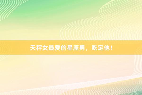 天秤女最爱的星座男，吃定他！