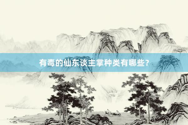 有毒的仙东谈主掌种类有哪些?